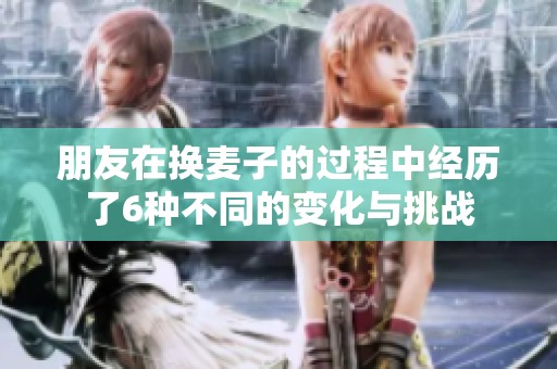 朋友在换麦子的过程中经历了6种不同的变化与挑战