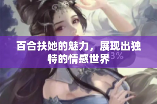 百合扶她的魅力，展现出独特的情感世界