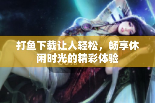 打鱼下载让人轻松，畅享休闲时光的精彩体验