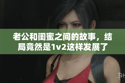 老公和闺蜜之间的故事，结局竟然是1v2这样发展了