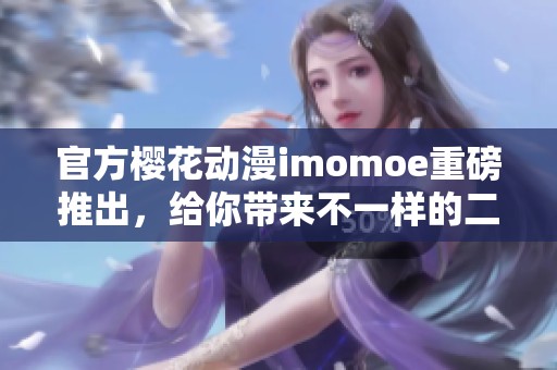 官方樱花动漫imomoe重磅推出，给你带来不一样的二次元体验！