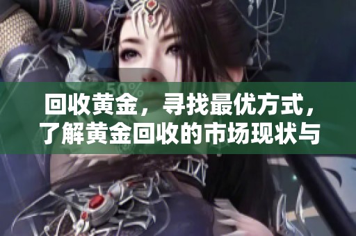 回收黄金，寻找最优方式，了解黄金回收的市场现状与价值分析