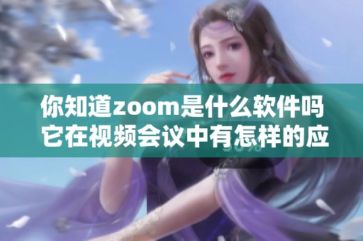 你知道zoom是什么软件吗 它在视频会议中有怎样的应用与优势