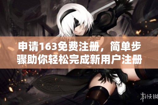 申请163免费注册，简单步骤助你轻松完成新用户注册！