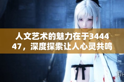 人文艺术的魅力在于344447，深度探索让人心灵共鸣无比精彩