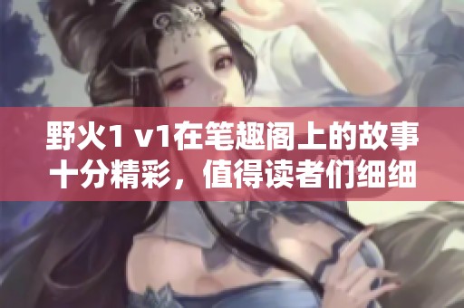 野火1 v1在笔趣阁上的故事十分精彩，值得读者们细细品味这个传奇。