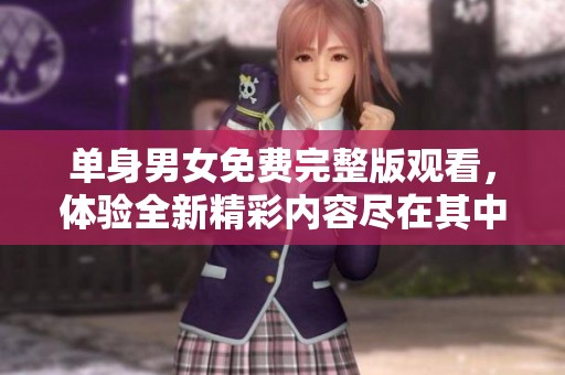 单身男女免费完整版观看，体验全新精彩内容尽在其中！