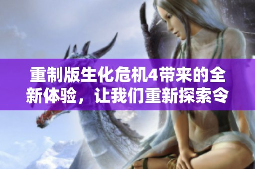 重制版生化危机4带来的全新体验，让我们重新探索令人心跳加速的恐怖世界