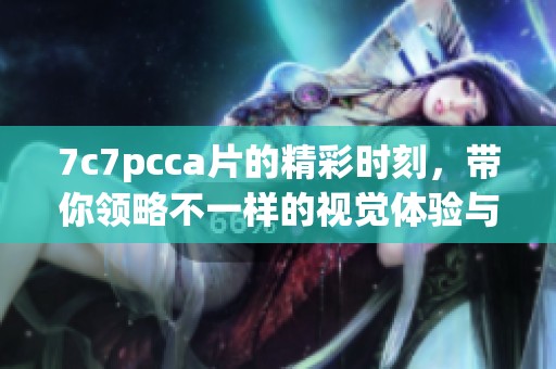7c7pcc**的精彩时刻，带你领略不一样的视觉体验与震撼感受