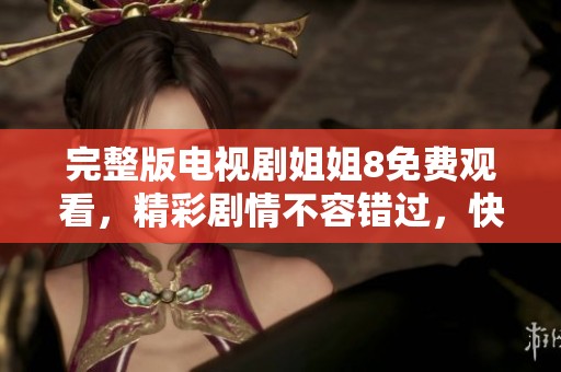 完整版电视剧姐姐8免费观看，精彩剧情不容错过，快来一起欣赏吧！