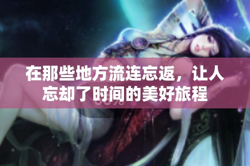在那些地方流连忘返，让人忘却了时间的美好旅程