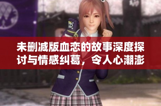 未删减版血恋的故事深度探讨与情感纠葛，令人心潮澎湃。