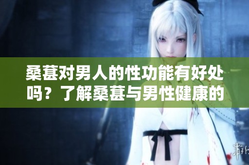 桑葚对男人的性功能有好处吗？了解桑葚与男性健康的关系。