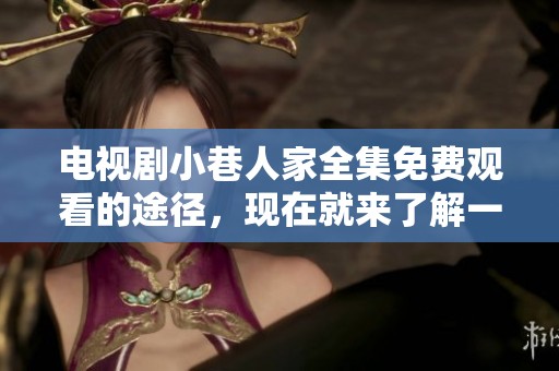 电视剧小巷人家全集免费观看的途径，现在就来了解一下吧