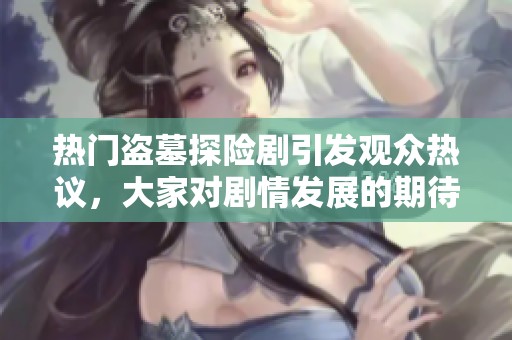热门盗墓探险剧引发观众热议，大家对剧情发展的期待值暴涨
