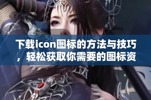 下载icon图标的方法与技巧，轻松获取你需要的图标资源