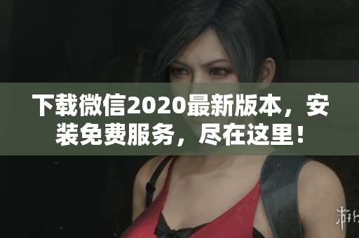 下载微信2020最新版本，安装免费服务，尽在这里！