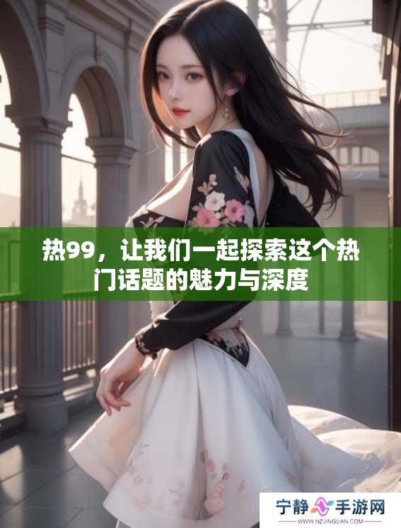 热99，让我们一起探索这个热门话题的魅力与深度