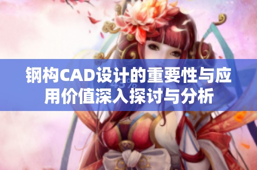 钢构CAD设计的重要性与应用价值深入探讨与分析