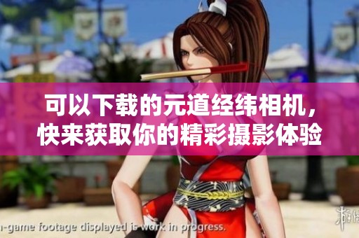 可以下载的元道经纬相机，快来获取你的精彩摄影体验吧