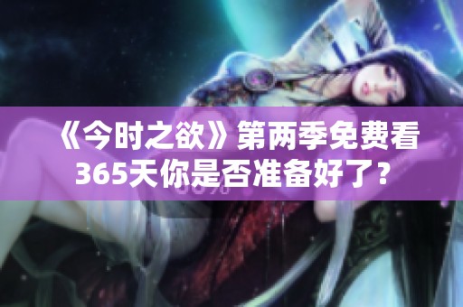 《今时之欲》第两季免费看365天你是否准备好了？