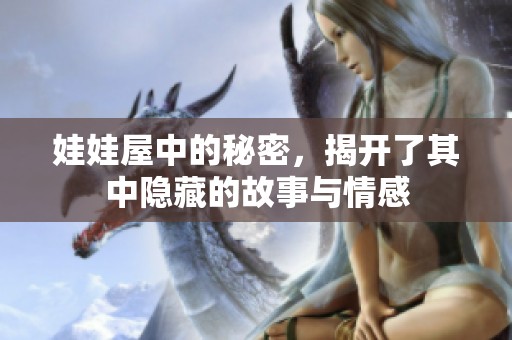娃娃屋中的秘密，揭开了其中隐藏的故事与情感