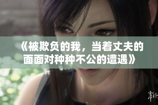 《被欺负的我，当着丈夫的面面对种种不公的遭遇》