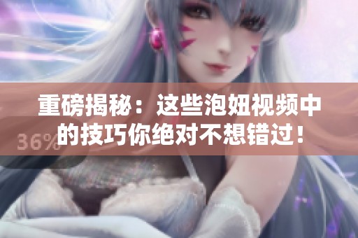 重磅揭秘：这些泡妞视频中的技巧你绝对不想错过！