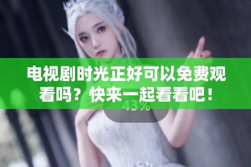 电视剧时光正好可以免费观看吗？快来一起看看吧！