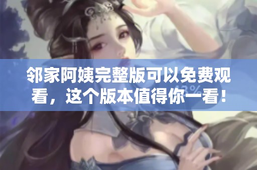 邻家阿姨完整版可以免费观看，这个版本值得你一看！