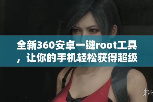 全新360安卓一键root工具，让你的手机轻松获得超级权限体验