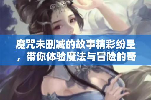 魔咒未删减的故事精彩纷呈，带你体验魔法与冒险的奇妙旅程