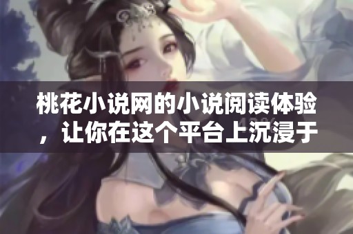 桃花小说网的小说阅读体验，让你在这个平台上沉浸于精彩故事中