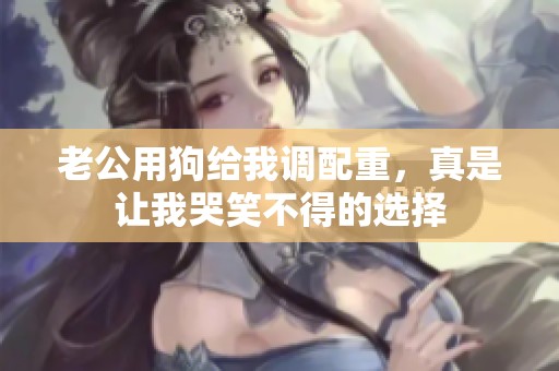 老公用狗给我调配重，真是让我哭笑不得的选择