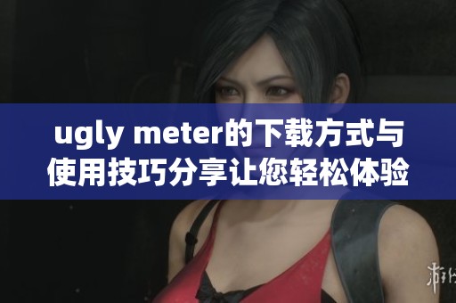 ugly meter的下载方式与使用技巧分享让您轻松体验这个软件的魅力