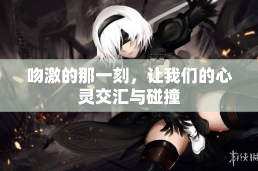 吻激的那一刻，让我们的心灵交汇与碰撞