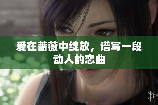 爱在蔷薇中绽放，谱写一段动人的恋曲