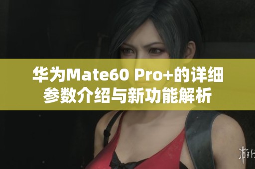 华为Mate60 Pro+的详细参数介绍与新功能解析