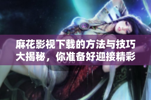 麻花影视下载的方法与技巧大揭秘，你准备好迎接精彩内容了吗