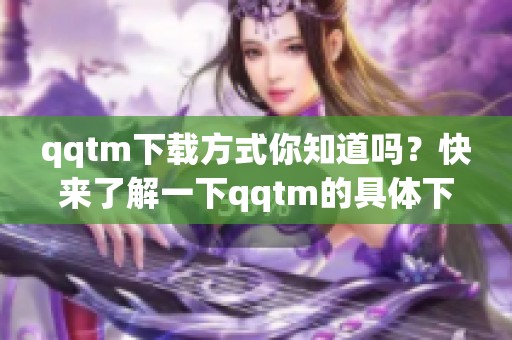 qqtm下载方式你知道吗？快来了解一下qqtm的具体下载流程吧