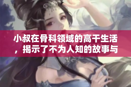小叔在骨科领域的高干生活，揭示了不为人知的故事与挑战