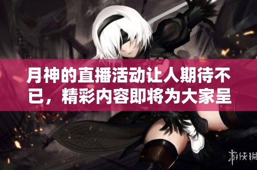 月神的直播活动让人期待不已，精彩内容即将为大家呈现