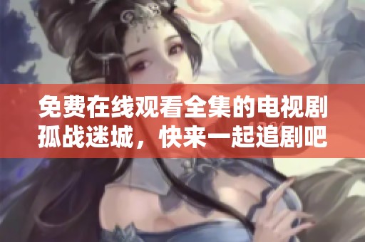 免费在线观看全集的电视剧孤战迷城，快来一起追剧吧