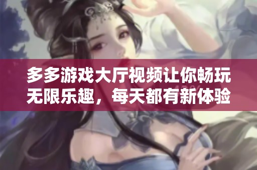 多多游戏大厅视频让你畅玩无限乐趣，每天都有新体验等你来发现！