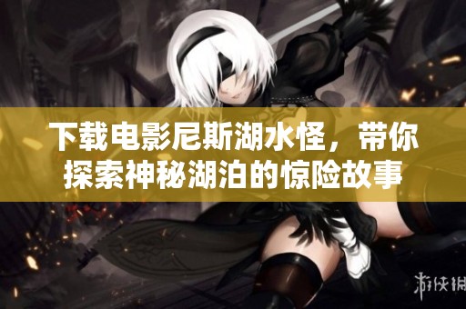 下载电影尼斯湖水怪，带你探索神秘湖泊的惊险故事