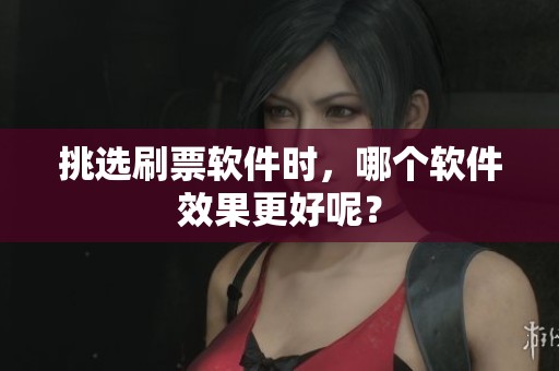 挑选刷票软件时，哪个软件效果更好呢？