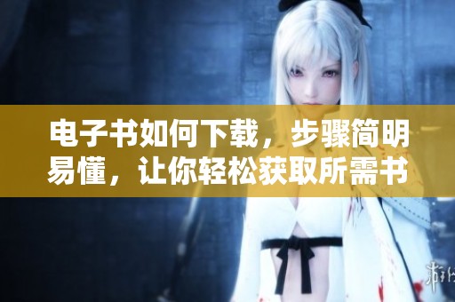 电子书如何下载，步骤简明易懂，让你轻松获取所需书籍