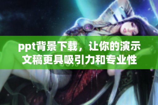 ppt背景下载，让你的演示文稿更具吸引力和专业性