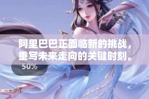 阿里巴巴正面临新的挑战，重写未来走向的关键时刻。