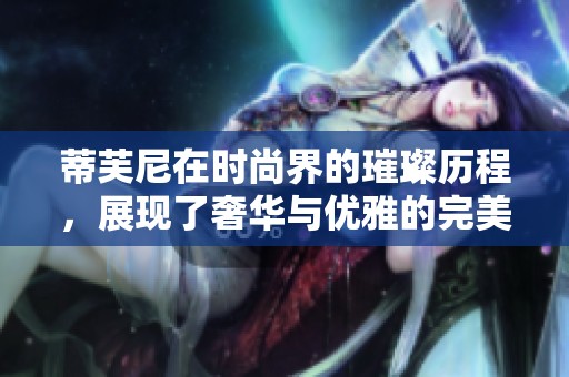蒂芙尼在时尚界的璀璨历程，展现了奢华与优雅的完美结合